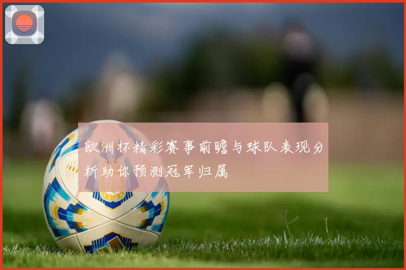 欧洲杯精彩赛事前瞻与球队表现分析助你预测冠军归属