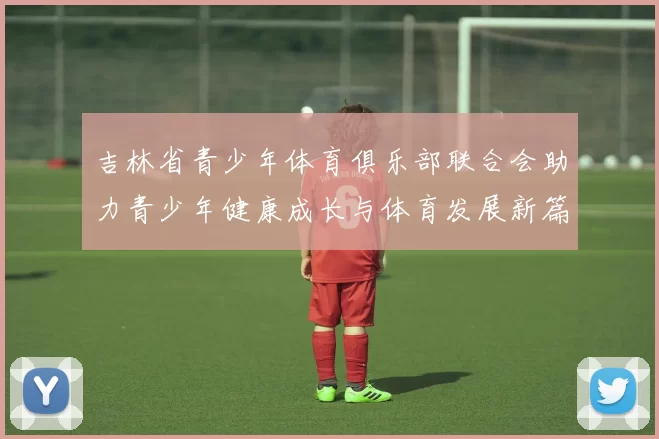 吉林省青少年体育俱乐部联合会助力青少年健康成长与体育发展新篇章
