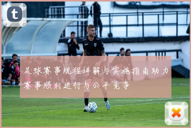 足球赛事规程详解与实施指南助力赛事顺利进行与公平竞争
