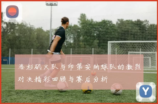洛杉矶火队与印第安纳球队的激烈对决精彩回顾与赛后分析