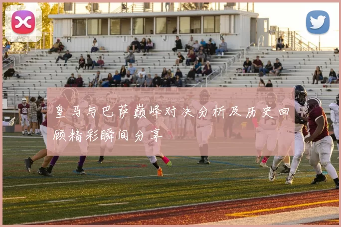 皇马与巴萨巅峰对决分析及历史回顾精彩瞬间分享