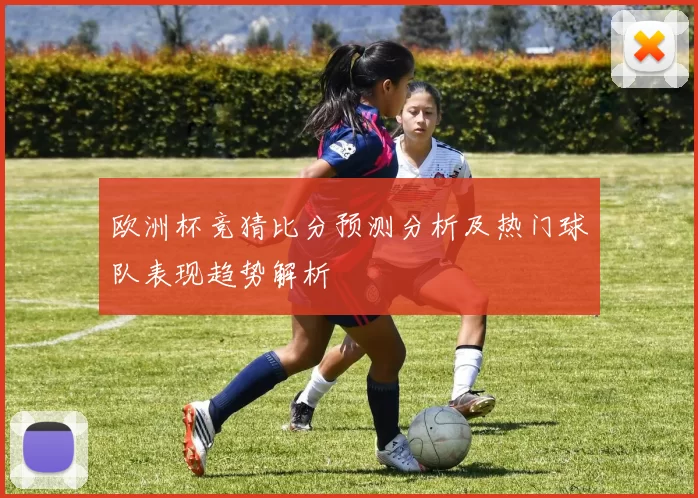 欧洲杯竞猜比分预测分析及热门球队表现趋势解析