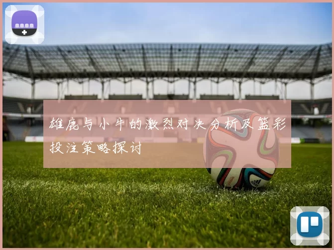 雄鹿与小牛的激烈对决分析及篮彩投注策略探讨